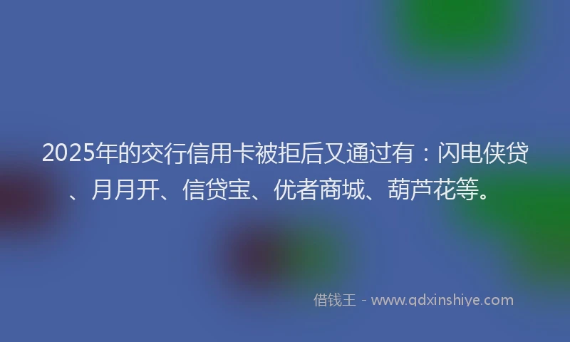 2025年的交行信用卡被拒后又通过有:闪电侠贷、月月开、信贷宝、优者商城、葫芦花等。