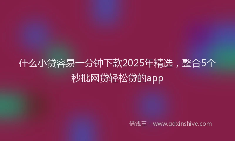 什么小贷容易一分钟下款2025年精选,整合5个秒批网贷轻松贷的app