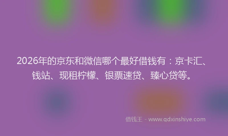 2026年的京东和微信哪个最好借钱有：京卡汇、钱站、现租柠檬、银票速贷、臻心贷等。