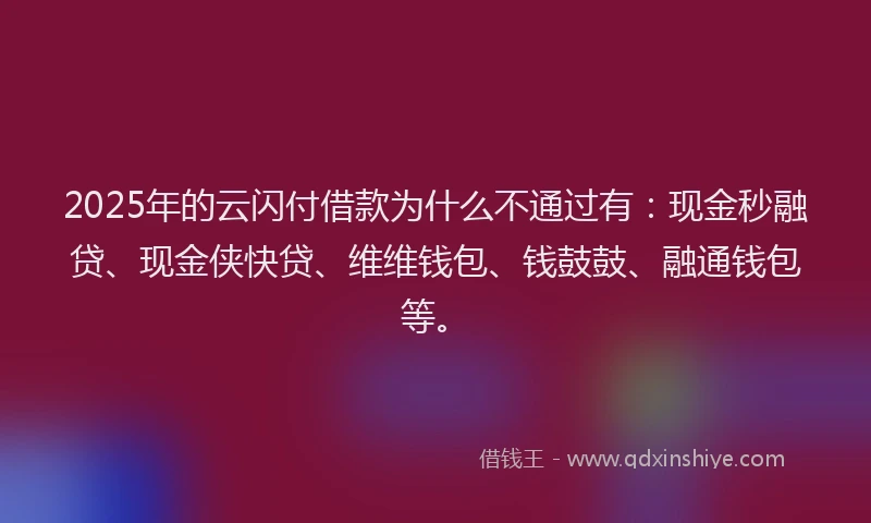 2025年的云闪付借款为什么不通过有：现金秒融贷、现金侠快贷、维维钱包、钱鼓鼓、融通钱包等。