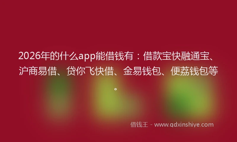 2026年的什么app能借钱有：借款宝快融通宝、沪商易借、贷你飞快借、金易钱包、便荔钱包等。