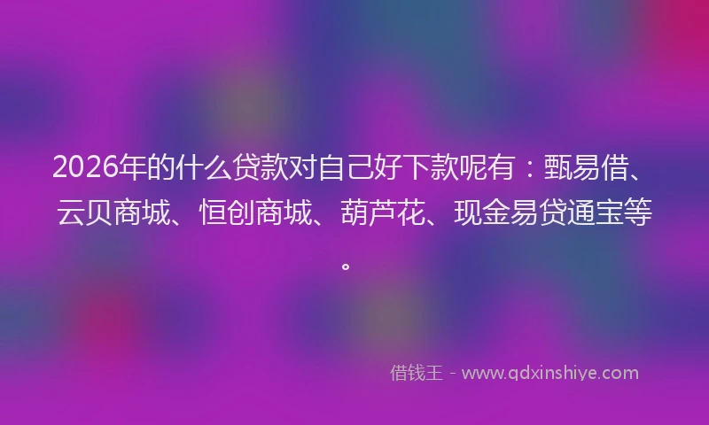 2026年的什么贷款对自己好下款呢有：甄易借、云贝商城、恒创商城、葫芦花、现金易贷通宝等。
