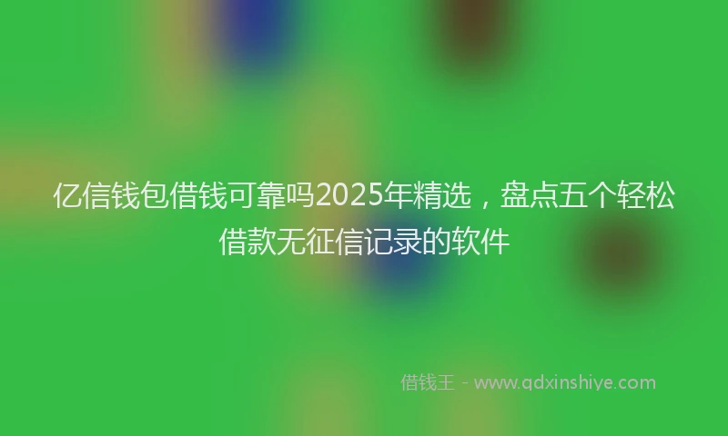 亿信钱包借钱可靠吗2025年精选，盘点五个轻松借款无征信记录的软件