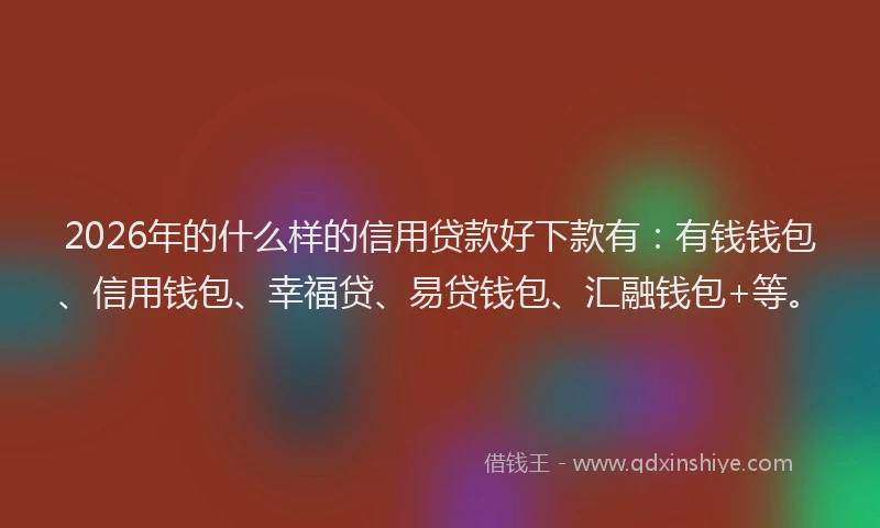 2026年的什么样的信用贷款好下款有：有钱钱包、信用钱包、幸福贷、易贷钱包、汇融钱包+等。
