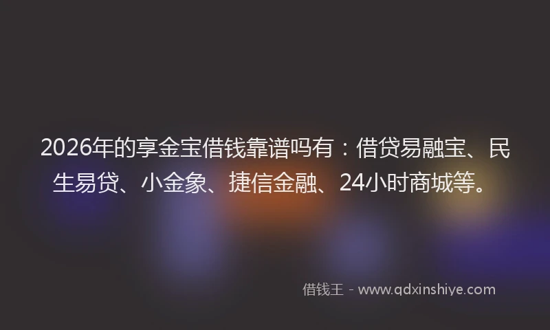 2026年的享金宝借钱靠谱吗有：借贷易融宝、民生易贷、小金象、捷信金融、24小时商城等。