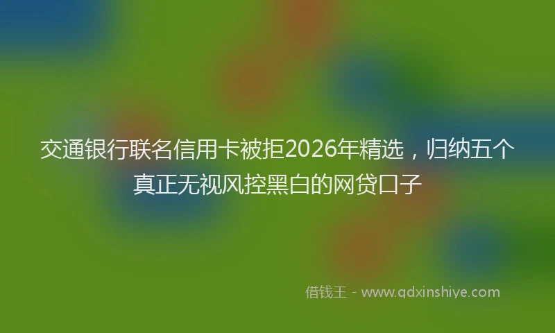 交通银行联名信用卡被拒2026年精选，归纳五个真正无视风控黑白的网贷口子