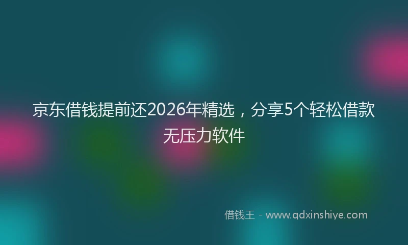 京东借钱提前还2026年精选，分享5个轻松借款无压力软件
