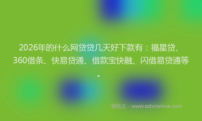 2026年的什么网贷贷几天好下款有：福星贷、360借条、快易贷通、借款宝快融、闪借易贷通等。