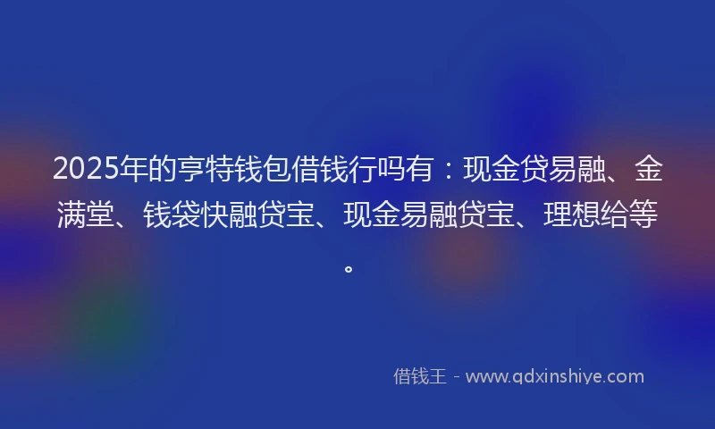 2025年的亨特钱包借钱行吗有：现金贷易融、金满堂、钱袋快融贷宝、现金易融贷宝、理想给等。