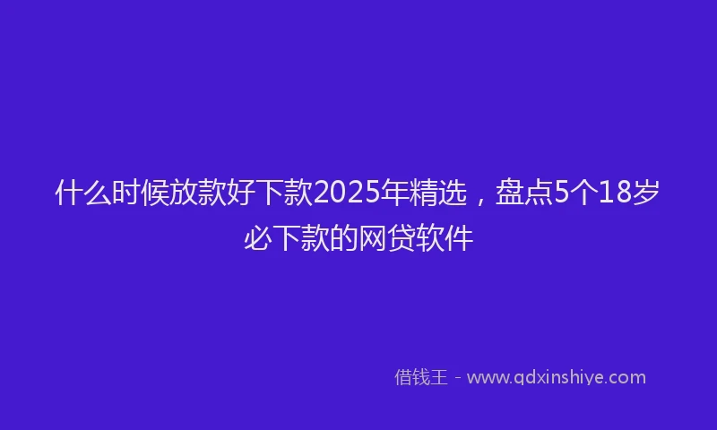 什么时候放款好下款2025年精选，盘点5个18岁必下款的网贷软件