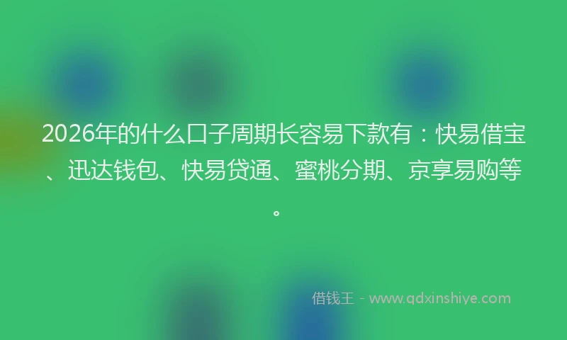 2026年的什么口子周期长容易下款有:快易借宝、迅达钱包、快易贷通、蜜桃分期、京享易购等。