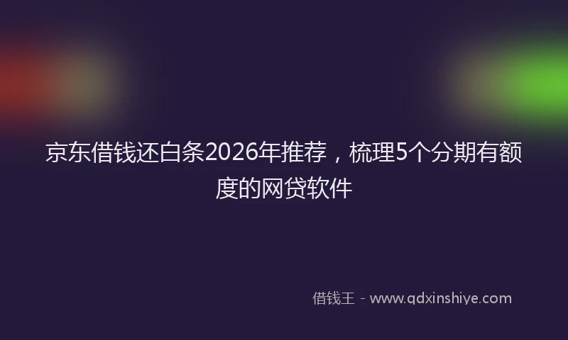 京东借钱还白条2026年推荐,梳理5个分期有额度的网贷软件