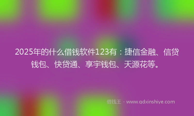 2025年的什么借钱软件123有：捷信金融、信贷钱包、快贷通、享宇钱包、天源花等。
