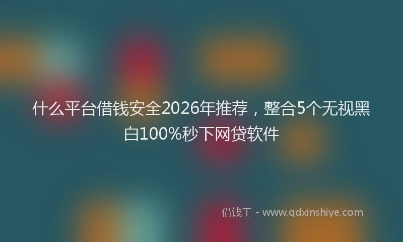 什么平台借钱安全2026年推荐，整合5个无视黑白100%秒下网贷软件