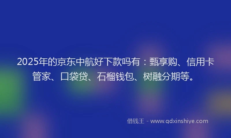 2025年的京东中航好下款吗有:甄享购、信用卡管家、口袋贷、石榴钱包、树融分期等。