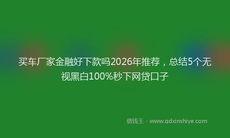 买车厂家金融好下款吗2026年推荐,总结5个无视黑白100%秒下网贷口子