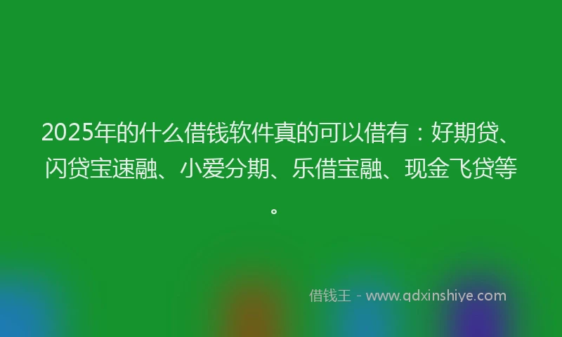 2025年的什么借钱软件真的可以借有：好期贷、闪贷宝速融、小爱分期、乐借宝融、现金飞贷等。