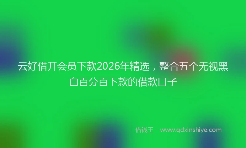 云好借开会员下款2026年精选,整合五个无视黑白百分百下款的借款口子