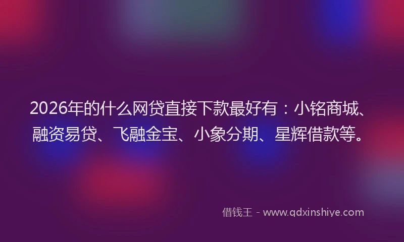 2026年的什么网贷直接下款最好有：小铭商城、融资易贷、飞融金宝、小象分期、星辉借款等。