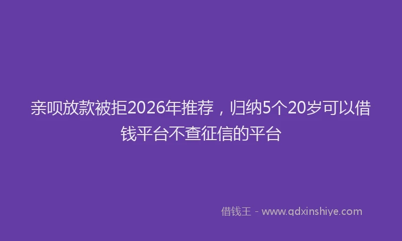 亲呗放款被拒2026年推荐，归纳5个20岁可以借钱平台不查征信的平台