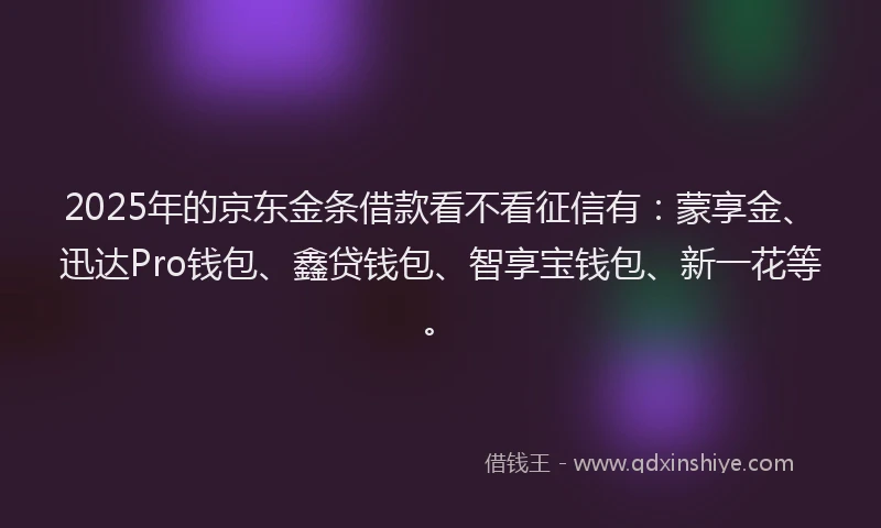 2025年的京东金条借款看不看征信有：蒙享金、迅达Pro钱包、鑫贷钱包、智享宝钱包、新一花等。