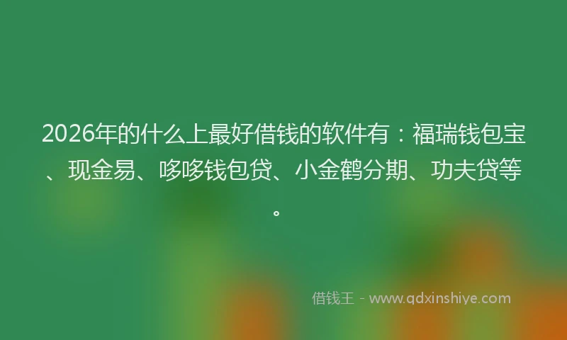 2026年的什么上最好借钱的软件有：福瑞钱包宝、现金易、哆哆钱包贷、小金鹤分期、功夫贷等。