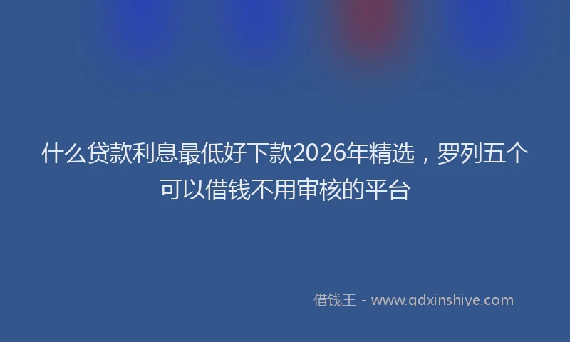什么贷款利息最低好下款2026年精选,罗列五个可以借钱不用审核的平台