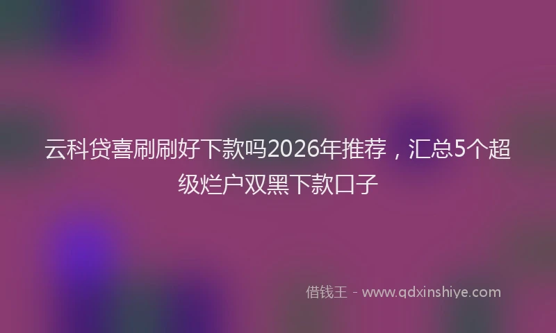 云科贷喜刷刷好下款吗2026年推荐，汇总5个超级烂户双黑下款口子
