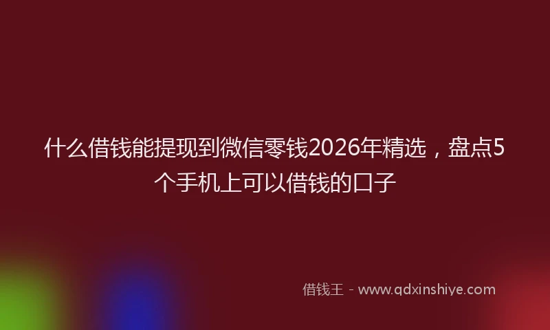 什么借钱能提现到微信零钱2026年精选,盘点5个手机上可以借钱的口子