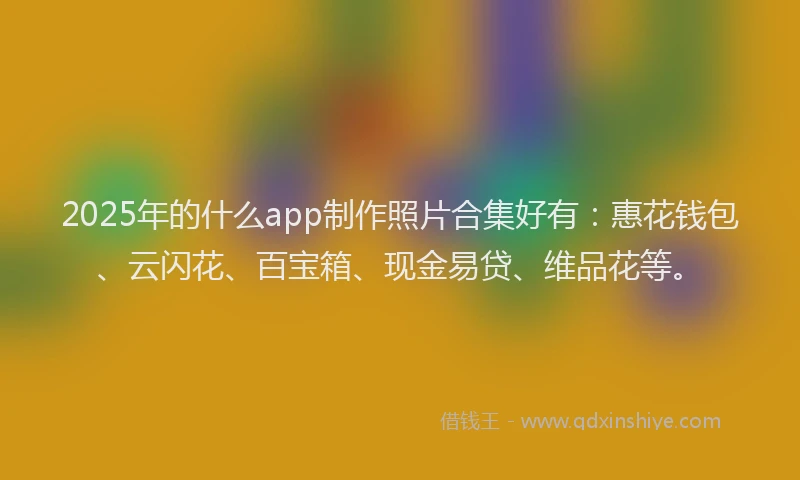 2025年的什么app制作照片合集好有：惠花钱包、云闪花、百宝箱、现金易贷、维品花等。