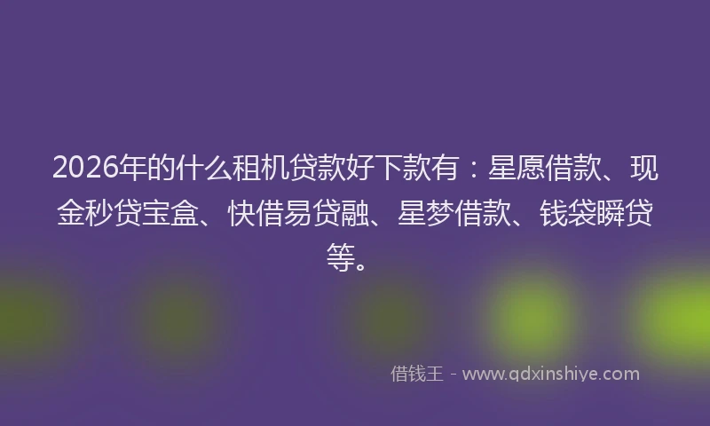 2026年的什么租机贷款好下款有:星愿借款、现金秒贷宝盒、快借易贷融、星梦借款、钱袋瞬贷等。