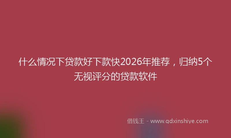 什么情况下贷款好下款快2026年推荐，归纳5个无视评分的贷款软件