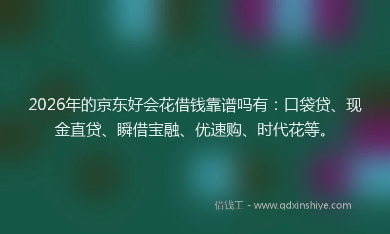 2026年的京东好会花借钱靠谱吗有：口袋贷、现金直贷、瞬借宝融、优速购、时代花等。