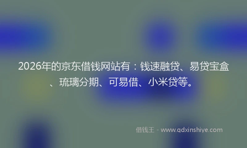 2026年的京东借钱网站有：钱速融贷、易贷宝盒、琉璃分期、可易借、小米贷等。