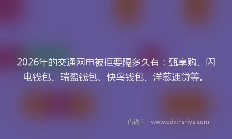 2026年的交通网申被拒要隔多久有：甄享购、闪电钱包、瑞盈钱包、快鸟钱包、洋葱速贷等。