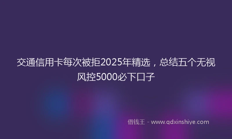 交通信用卡每次被拒2025年精选，总结五个无视风控5000必下口子