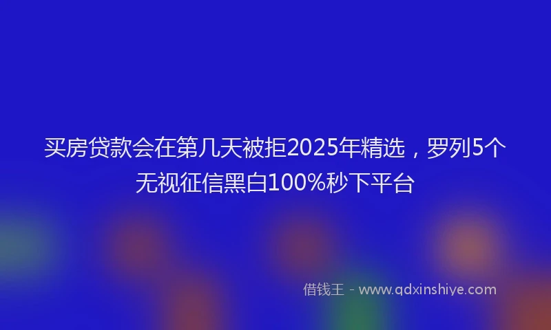 买房贷款会在第几天被拒2025年精选，罗列5个无视征信黑白100%秒下平台