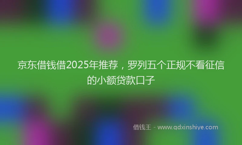 京东借钱借2025年推荐，罗列五个正规不看征信的小额贷款口子