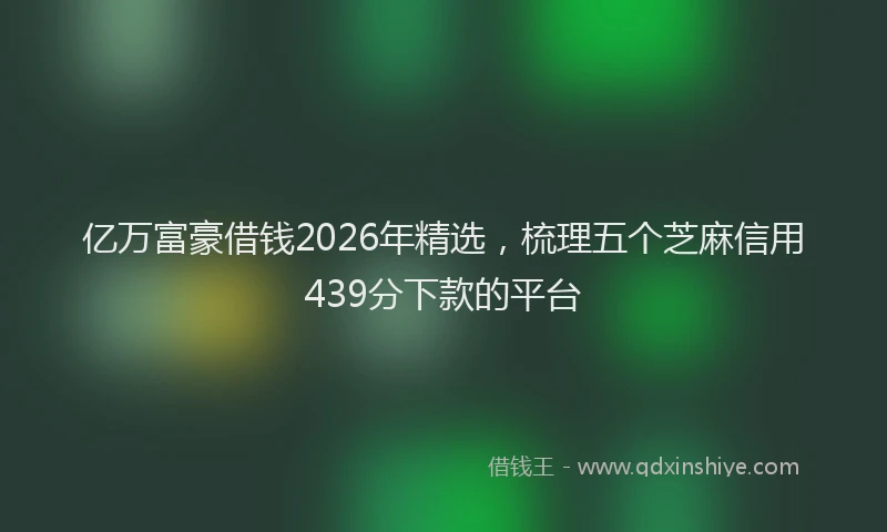 亿万富豪借钱2026年精选，梳理五个芝麻信用439分下款的平台