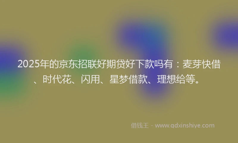 2025年的京东招联好期贷好下款吗有：麦芽快借、时代花、闪用、星梦借款、理想给等。