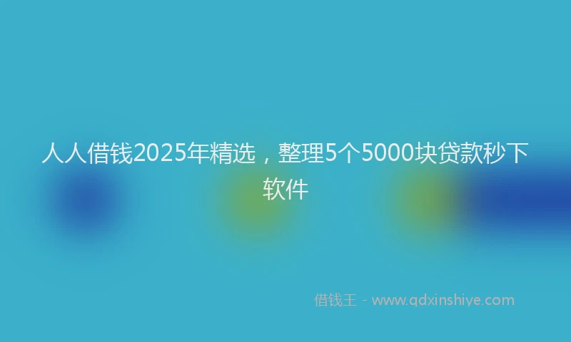 人人借钱2025年精选，整理5个5000块贷款秒下软件