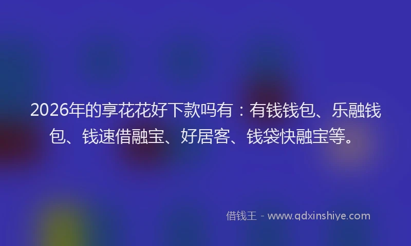 2026年的享花花好下款吗有：有钱钱包、乐融钱包、钱速借融宝、好居客、钱袋快融宝等。