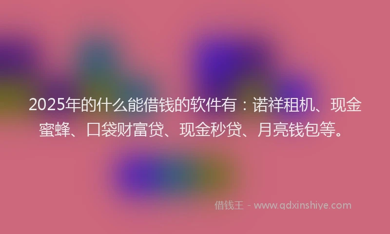 2025年的什么能借钱的软件有:诺祥租机、现金蜜蜂、口袋财富贷、现金秒贷、月亮钱包等。