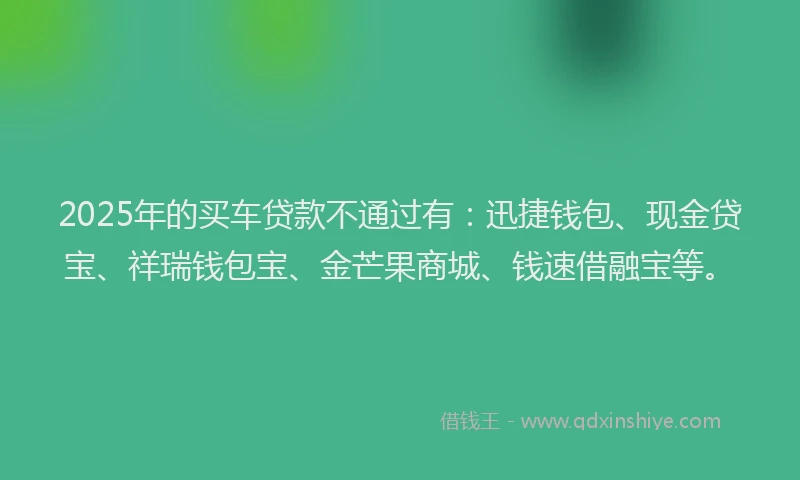 2025年的买车贷款不通过有:迅捷钱包、现金贷宝、祥瑞钱包宝、金芒果商城、钱速借融宝等。