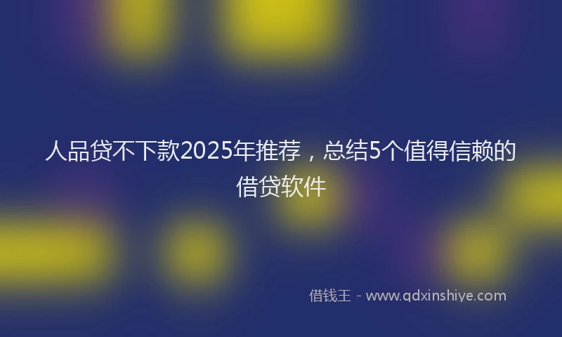 人品贷不下款2025年推荐，总结5个值得信赖的借贷软件
