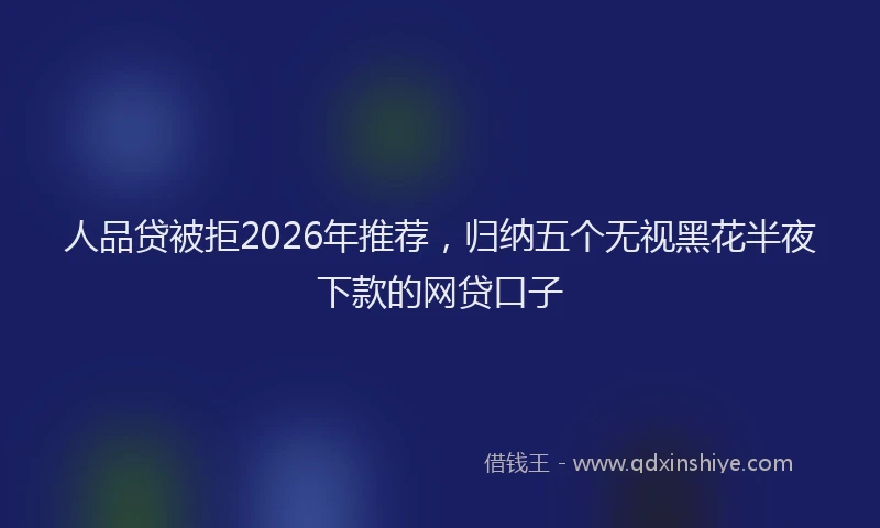 人品贷被拒2026年推荐，归纳五个无视黑花半夜下款的网贷口子