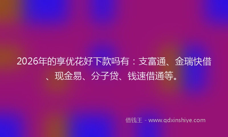 2026年的享优花好下款吗有:支富通、金瑞快借、现金易、分子贷、钱速借通等。
