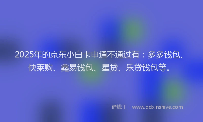 2025年的京东小白卡申通不通过有：多多钱包、快莱购、鑫易钱包、星贷、乐贷钱包等。