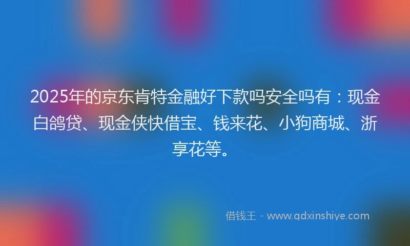 2025年的京东肯特金融好下款吗安全吗有：现金白鸽贷、现金侠快借宝、钱来花、小狗商城、浙享花等。