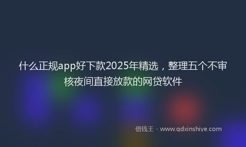什么正规app好下款2025年精选，整理五个不审核夜间直接放款的网贷软件